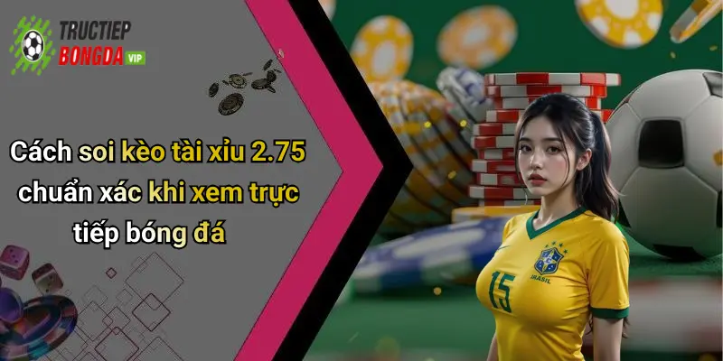 Cách soi kèo tài xỉu 2.75 chuẩn xác khi xem trực tiếp bóng đá