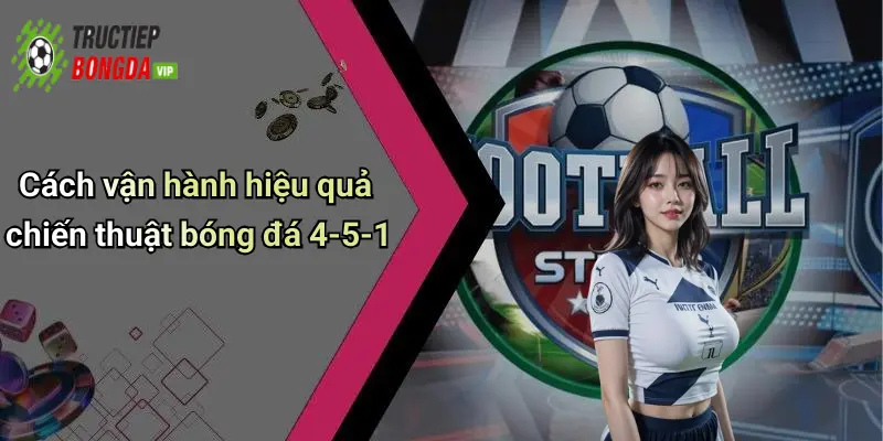 Cách vận hành hiệu quả chiến thuật bóng đá 4-5-1