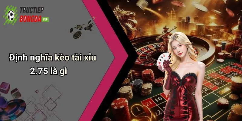 Định nghĩa kèo tài xỉu 2.75 là gì