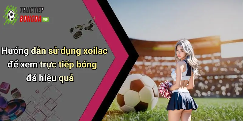 Hướng dẫn sử dụng xoilac để xem trực tiếp bóng đá hiệu quả