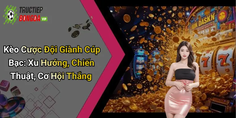 Kèo Cược Đội Giành Cúp Bạc: Xu Hướng, Chiến Thuật, Cơ Hội Thắng