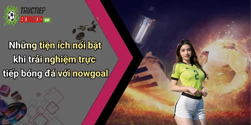 Những tiện ích nổi bật khi trải nghiệm trực tiếp bóng đá với nowgoal