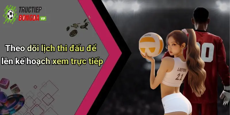 Theo dõi lịch thi đấu để lên kế hoạch xem trực tiếp