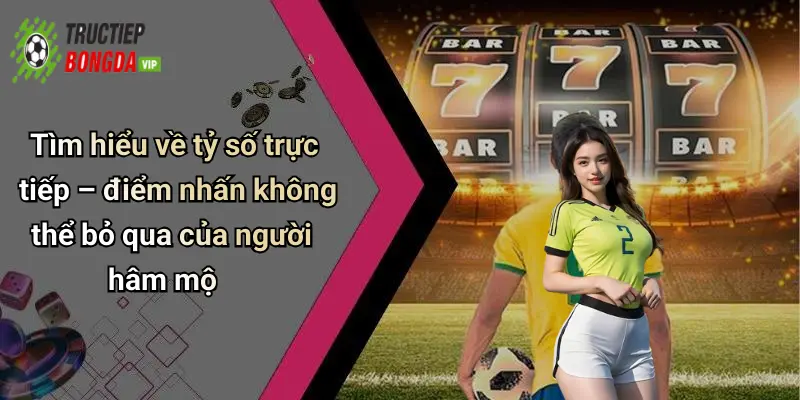 Tìm hiểu về tỷ số trực tiếp – điểm nhấn không thể bỏ qua của người hâm mộ