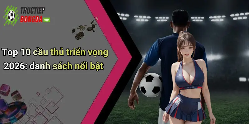 Top 10 cầu thủ triển vọng 2026: danh sách nổi bật