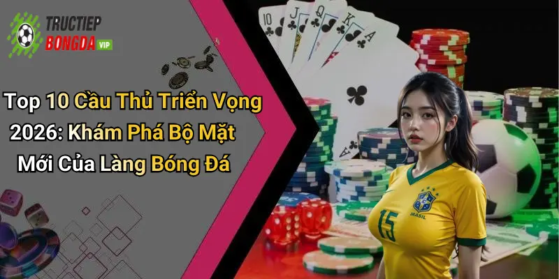 Top 10 Cầu Thủ Triển Vọng 2026: Khám Phá Bộ Mặt Mới Của Làng Bóng Đá