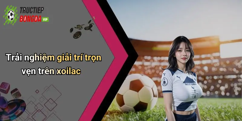 Trải nghiệm giải trí trọn vẹn trên xoilac