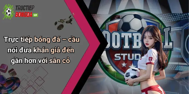 Trực tiếp bóng đá – cầu nối đưa khán giả đến gần hơn với sân cỏ