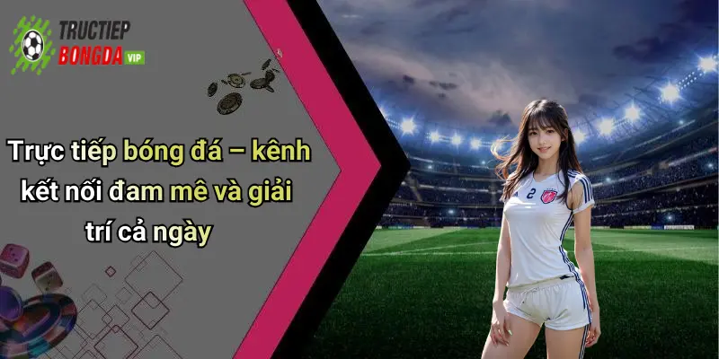 Trực tiếp bóng đá – kênh kết nối đam mê và giải trí cả ngày