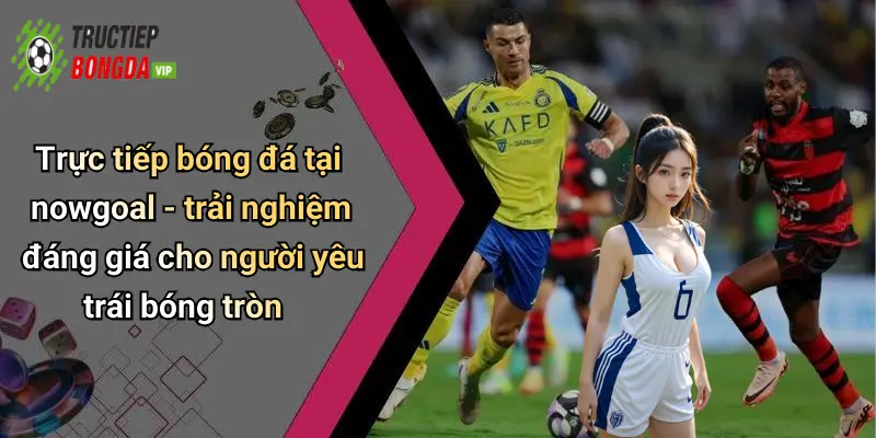 Trực tiếp bóng đá tại nowgoal - trải nghiệm đáng giá cho người yêu trái bóng tròn