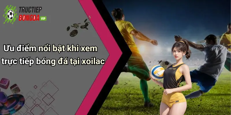 Ưu điểm nổi bật khi xem trực tiếp bóng đá tại xoilac