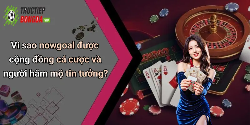 Vì sao nowgoal được cộng đồng cá cược và người hâm mộ tin tưởng?