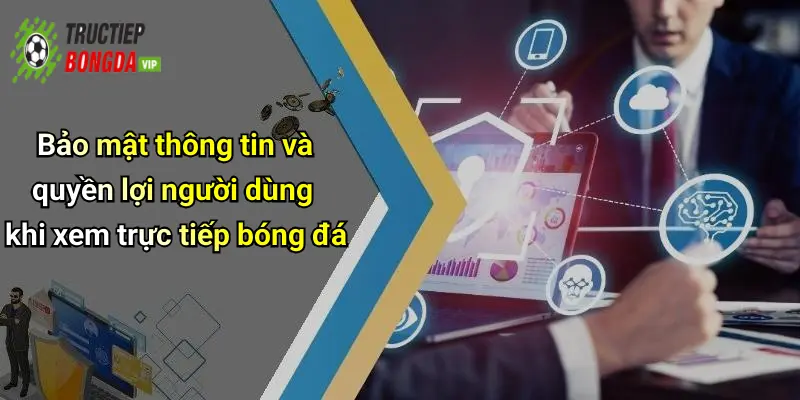 Bảo mật thông tin và quyền lợi người dùng khi xem trực tiếp bóng đá