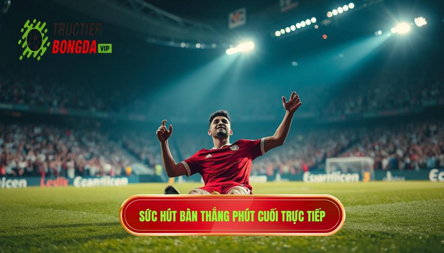 Giải mã sức hút của bàn thắng phút cuối trực tiếp