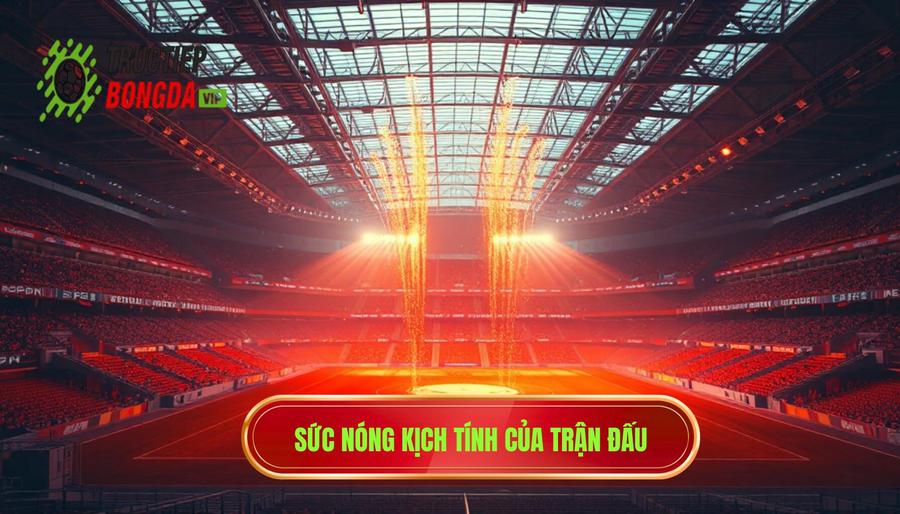 Giải mã hiện tượng: Tại sao trận đấu đang nóng lên từng phút?